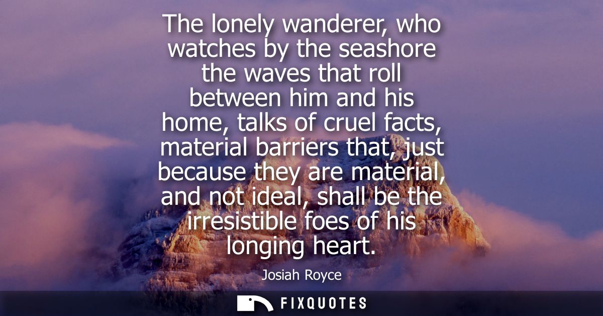 The lonely wanderer, who watches by the seashore the waves that roll between him and his home, talks of cruel facts, mat