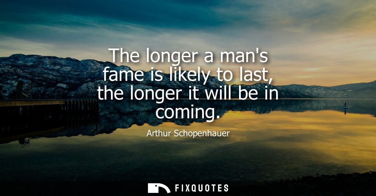 The longer a mans fame is likely to last, the longer it will be in coming