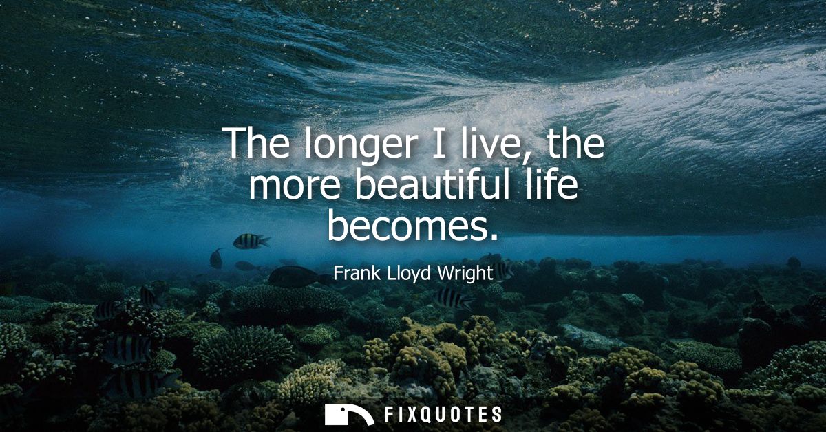 The longer I live, the more beautiful life becomes