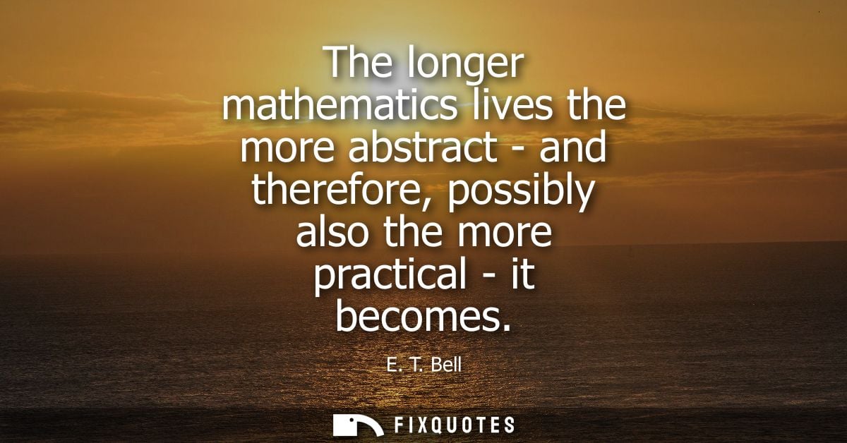 The longer mathematics lives the more abstract - and therefore, possibly also the more practical - it becomes