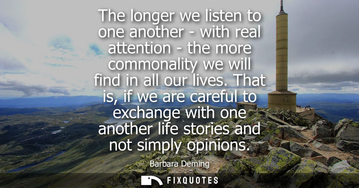 The longer we listen to one another - with real attention - the more commonality we will find in all our lives.