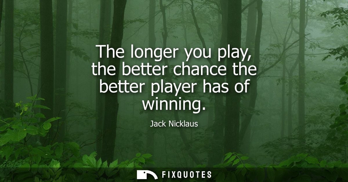The longer you play, the better chance the better player has of winning - Jack Nicklaus