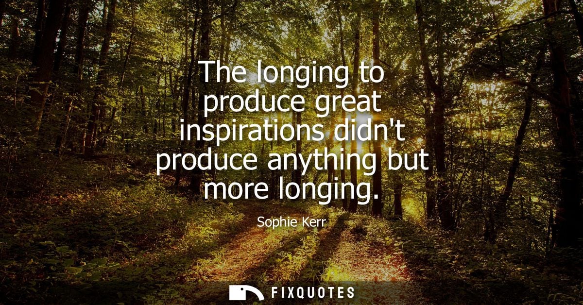 The longing to produce great inspirations didnt produce anything but more longing