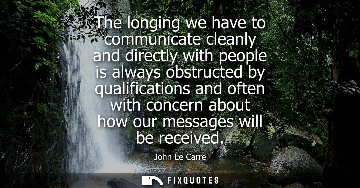 The longing we have to communicate cleanly and directly with people is always obstructed by qualifications and often wit