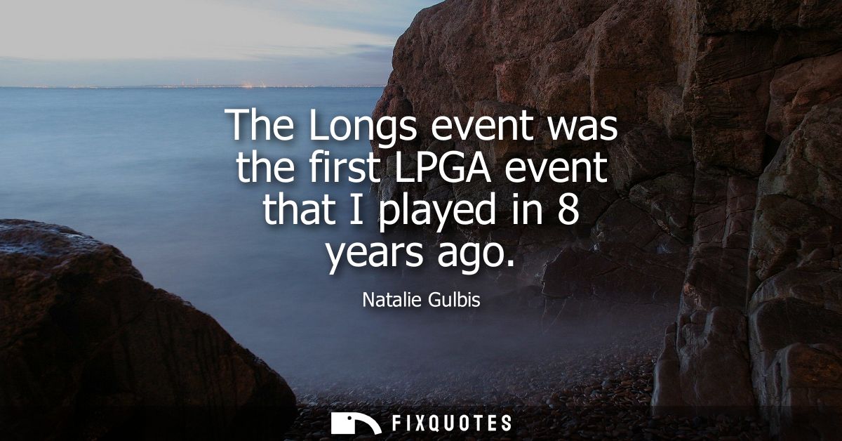 The Longs event was the first LPGA event that I played in 8 years ago