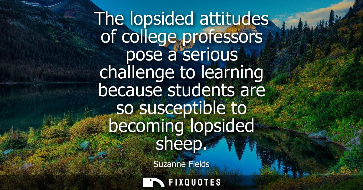The lopsided attitudes of college professors pose a serious challenge to learning because students are so susceptible to
