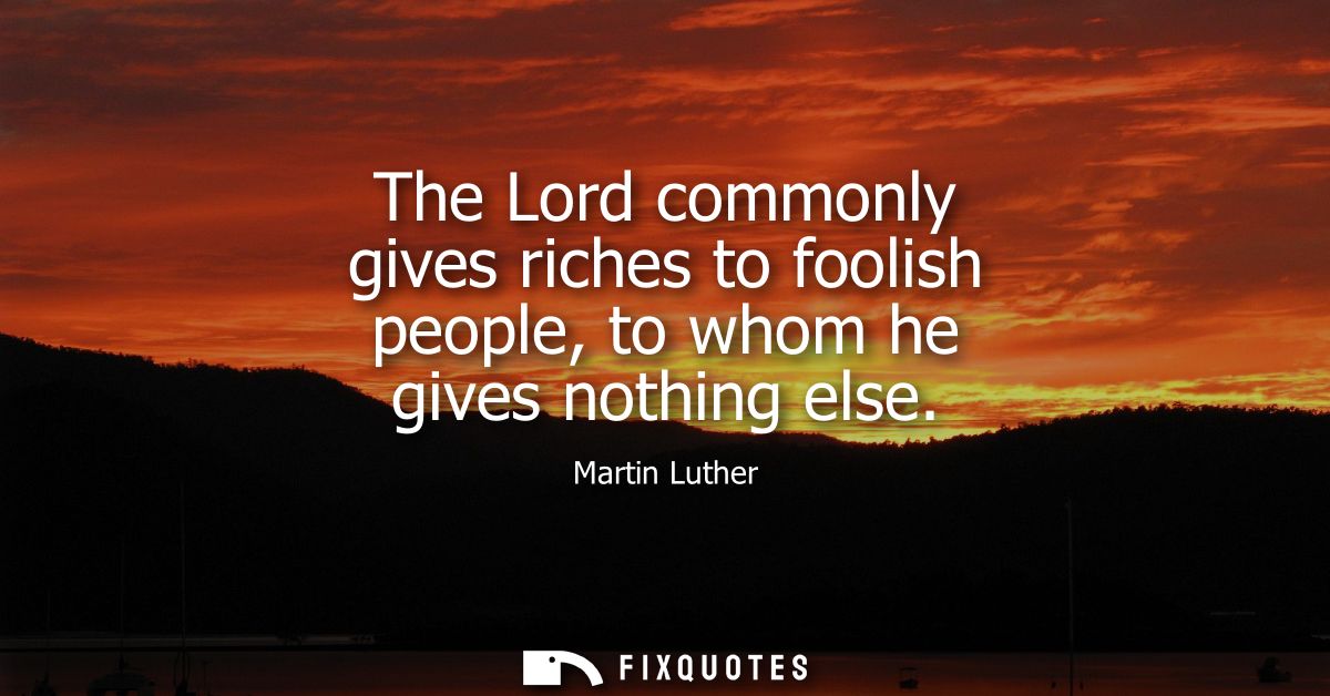 The Lord commonly gives riches to foolish people, to whom he gives nothing else