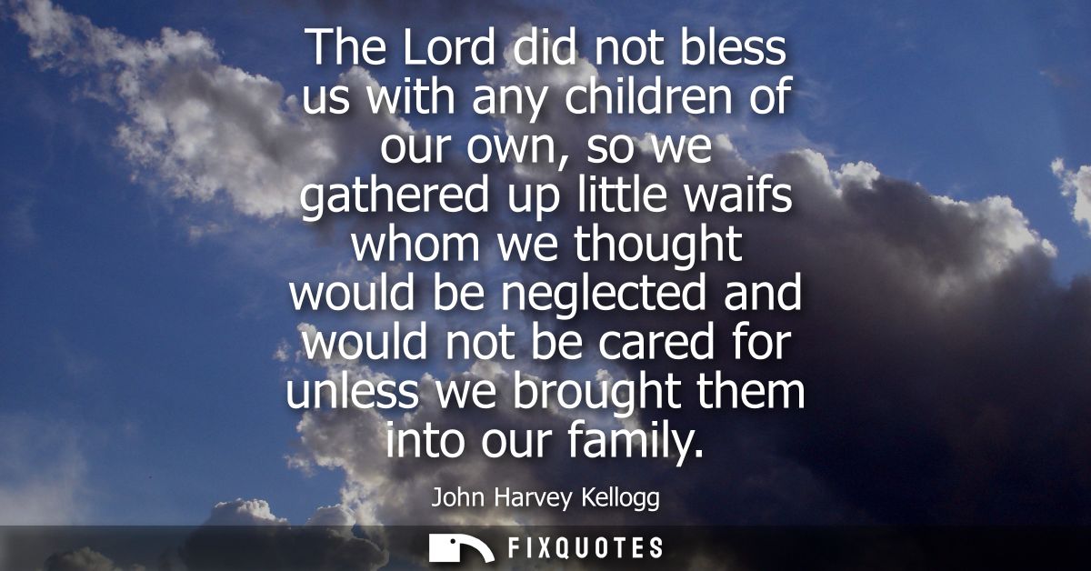 The Lord did not bless us with any children of our own, so we gathered up little waifs whom we thought would be neglecte
