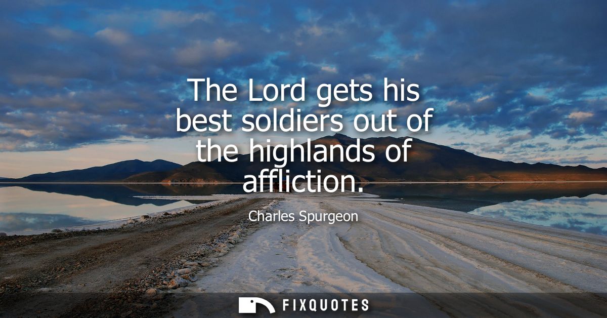 The Lord gets his best soldiers out of the highlands of affliction