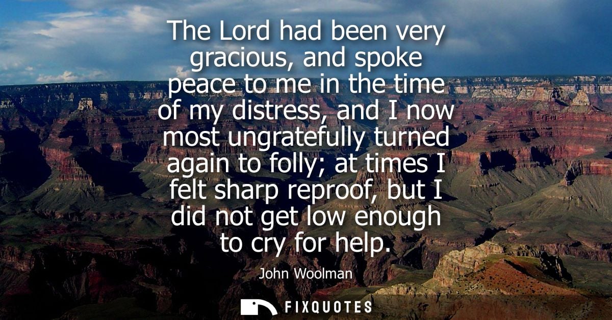 The Lord had been very gracious, and spoke peace to me in the time of my distress, and I now most ungratefully turned ag