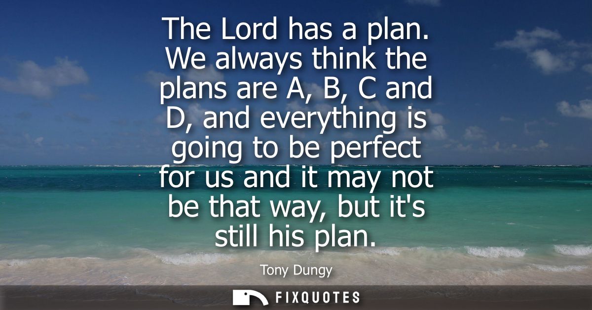The Lord has a plan. We always think the plans are A, B, C and D, and everything is going to be perfect for us and it ma