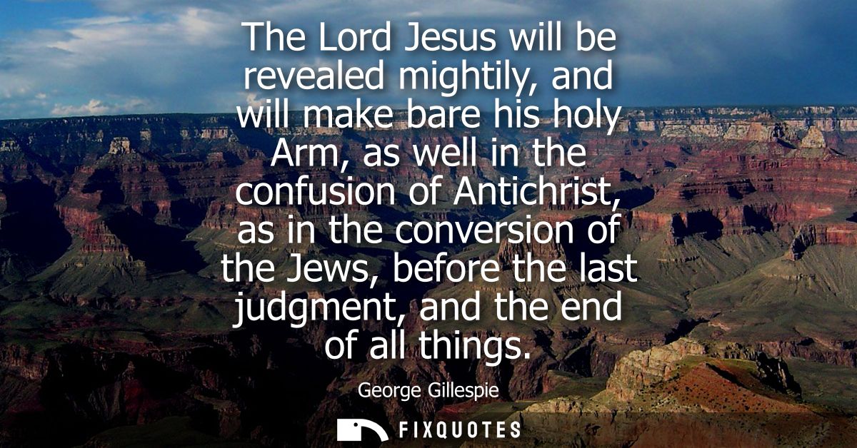 The Lord Jesus will be revealed mightily, and will make bare his holy Arm, as well in the confusion of Antichrist, as in