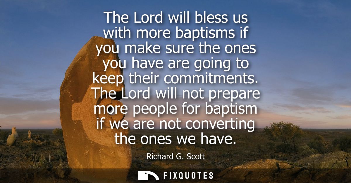 The Lord will bless us with more baptisms if you make sure the ones you have are going to keep their commitments.