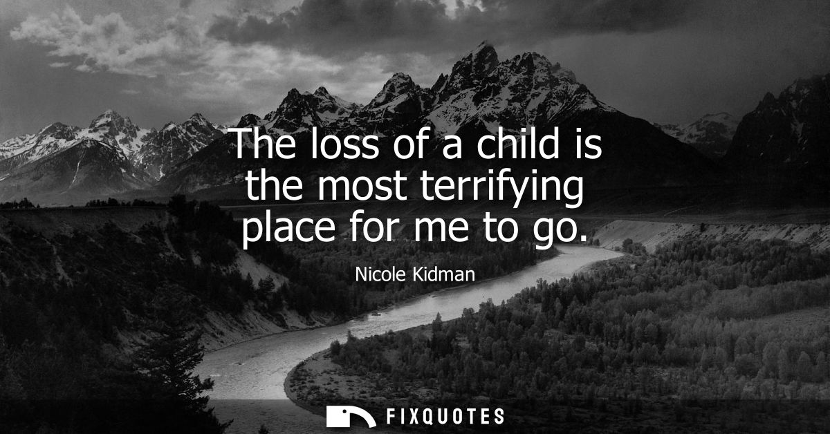 The loss of a child is the most terrifying place for me to go