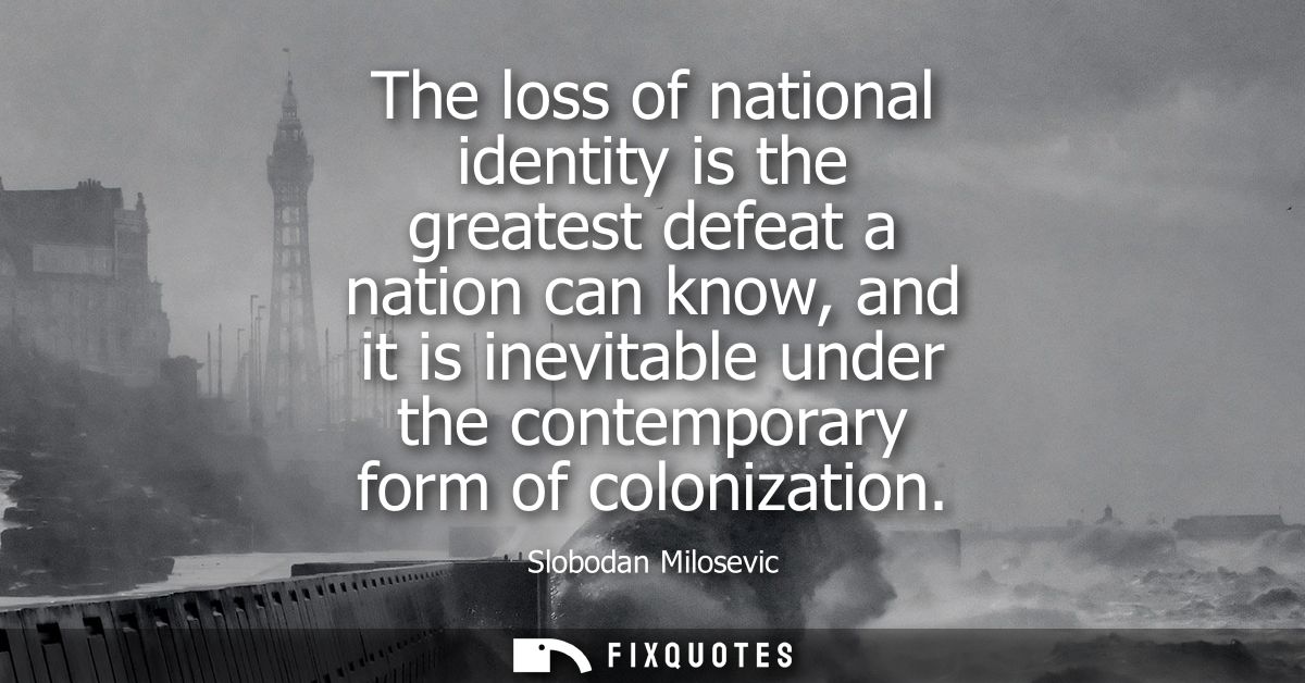 The loss of national identity is the greatest defeat a nation can know, and it is inevitable under the contemporary form