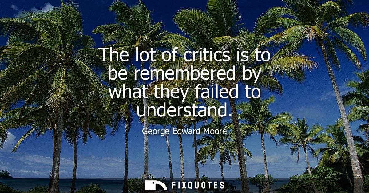 The lot of critics is to be remembered by what they failed to understand