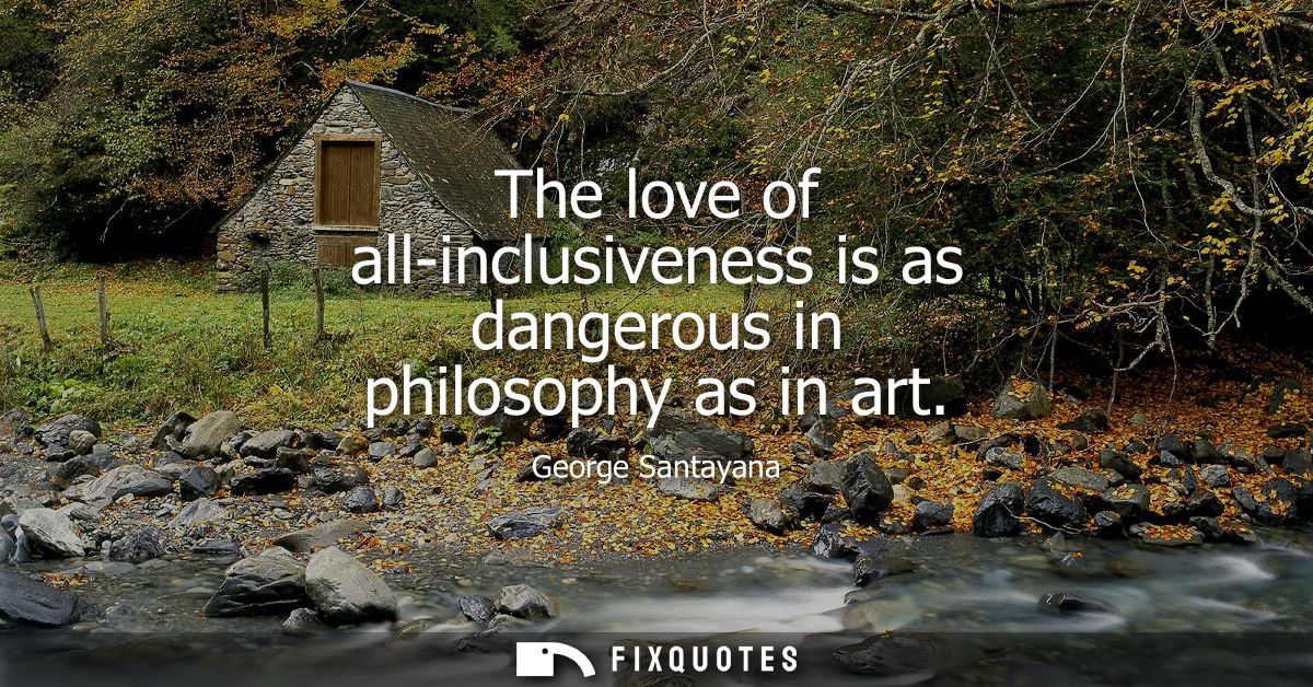 The love of all-inclusiveness is as dangerous in philosophy as in art