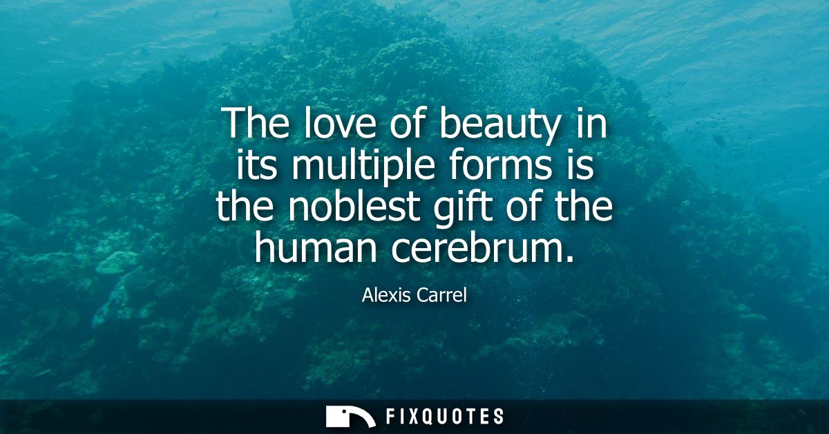 The love of beauty in its multiple forms is the noblest gift of the human cerebrum