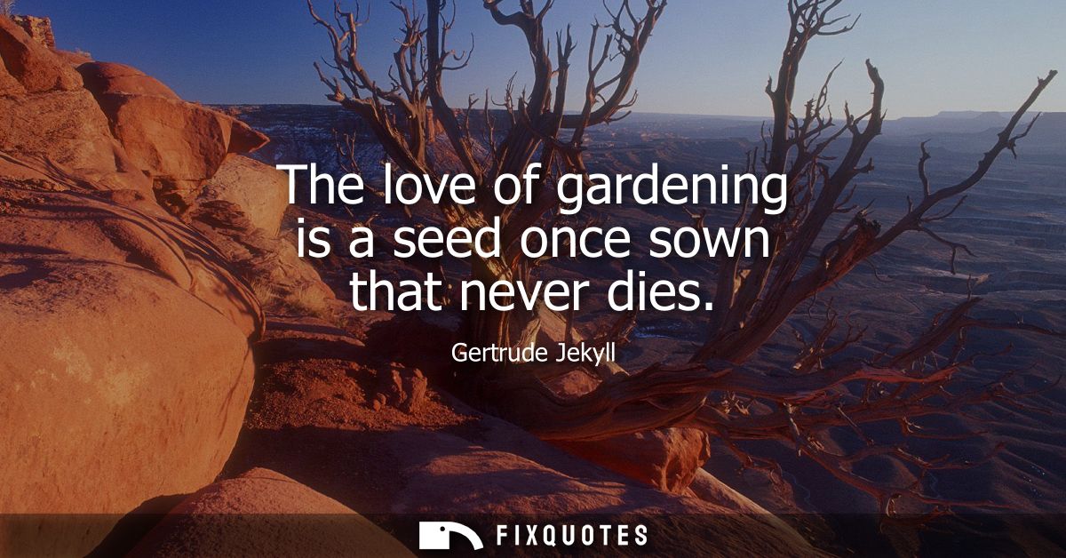 The love of gardening is a seed once sown that never dies