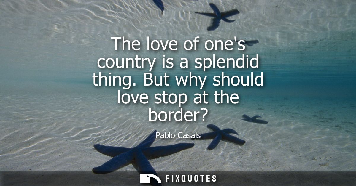 The love of ones country is a splendid thing. But why should love stop at the border?