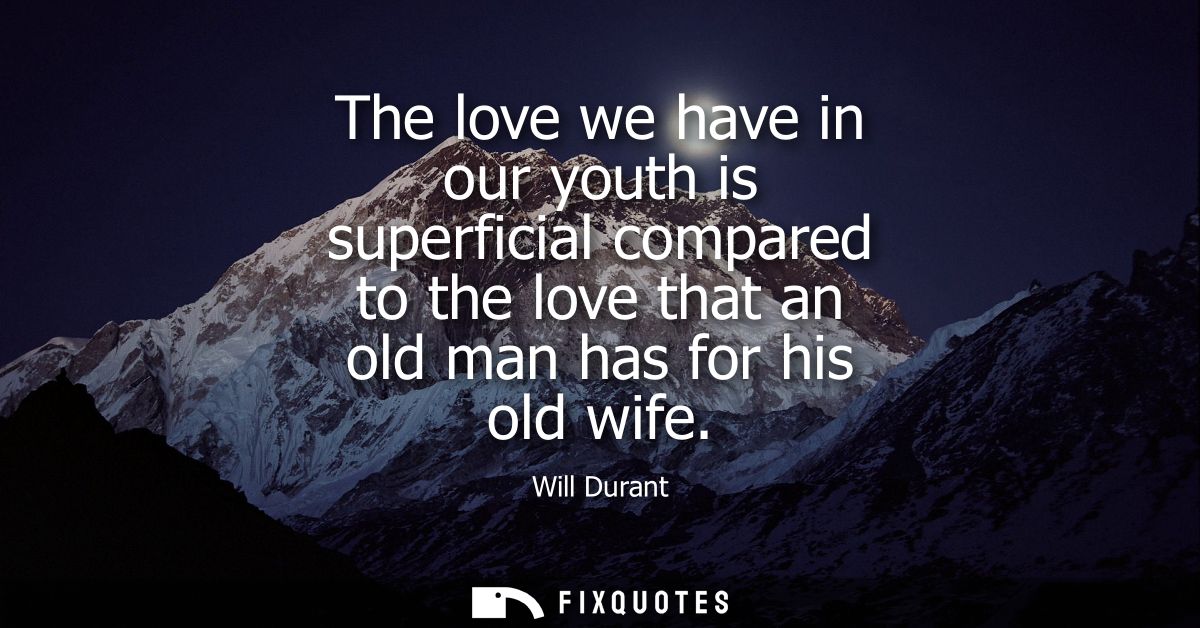 The love we have in our youth is superficial compared to the love that an old man has for his old wife