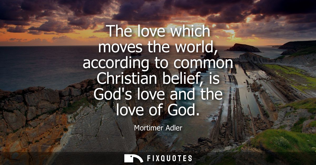 The love which moves the world, according to common Christian belief, is Gods love and the love of God
