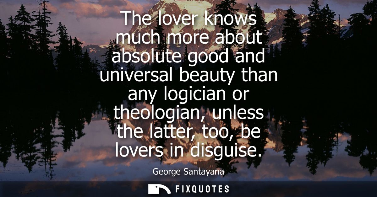 The lover knows much more about absolute good and universal beauty than any logician or theologian, unless the latter, t