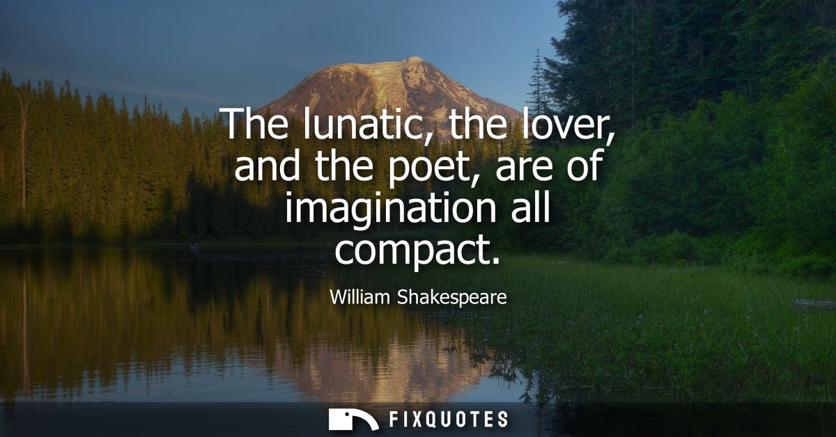 The lunatic, the lover, and the poet, are of imagination all compact