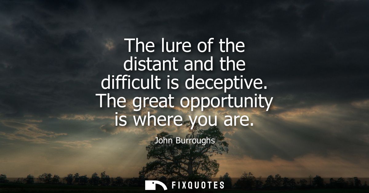 The lure of the distant and the difficult is deceptive. The great opportunity is where you are