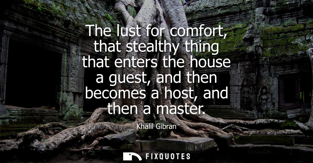 The lust for comfort, that stealthy thing that enters the house a guest, and then becomes a host, and then a master