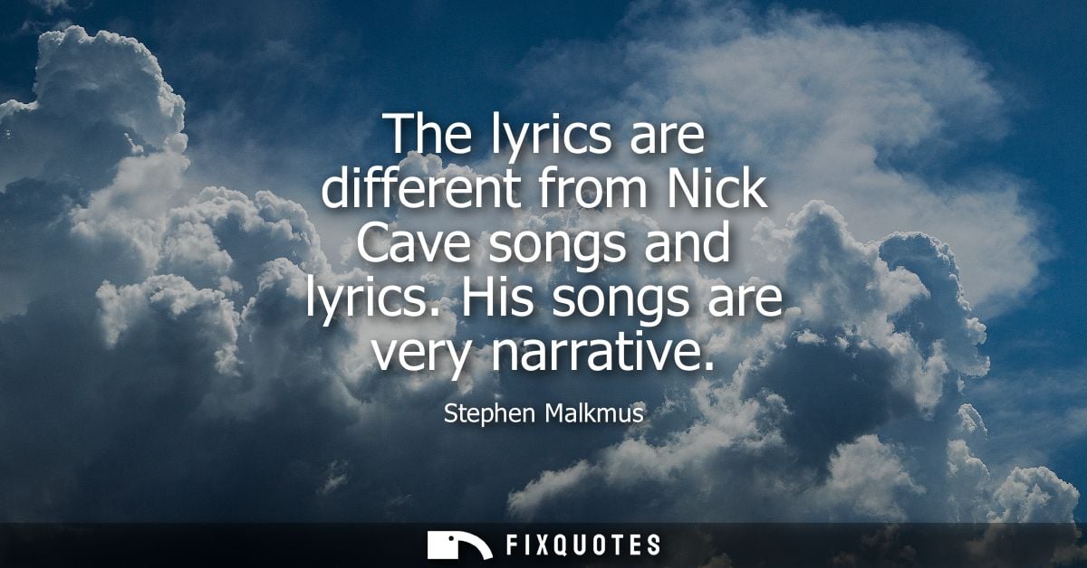 The lyrics are different from Nick Cave songs and lyrics. His songs are very narrative