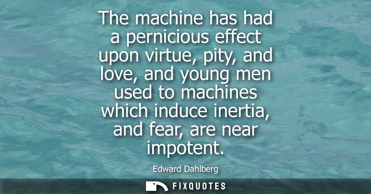 The machine has had a pernicious effect upon virtue, pity, and love, and young men used to machines which induce inertia