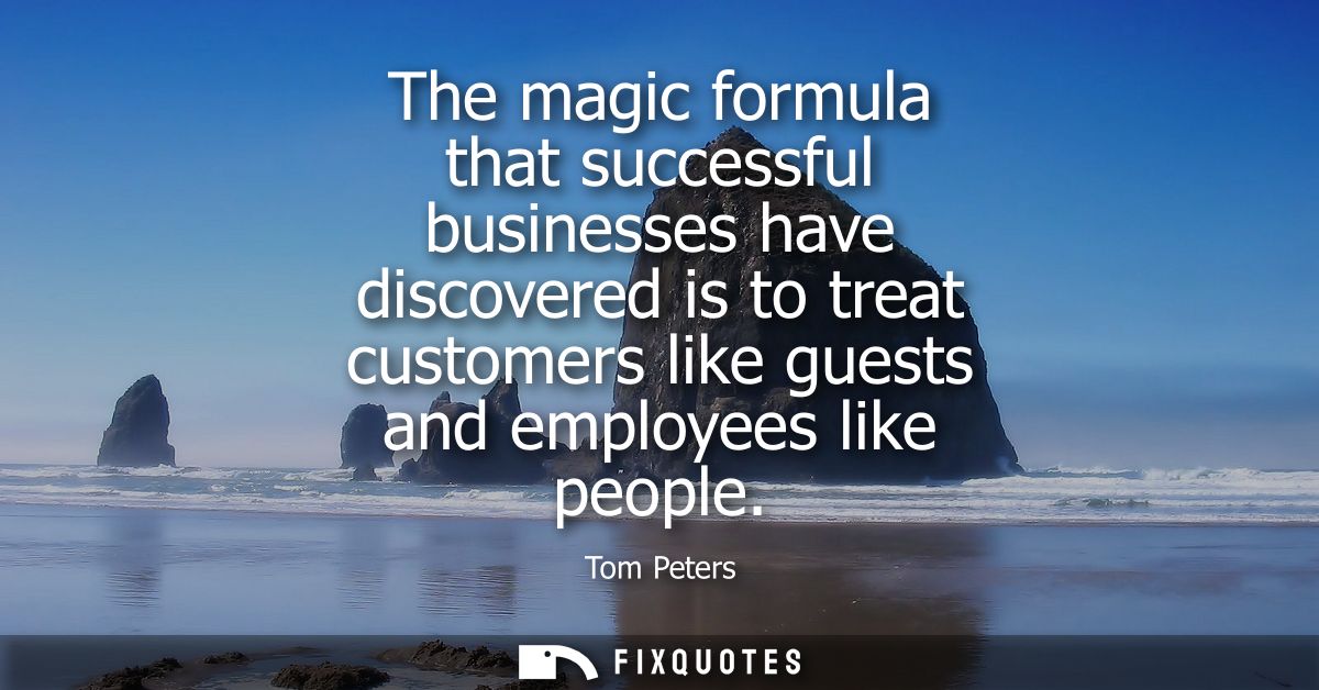 The magic formula that successful businesses have discovered is to treat customers like guests and employees like people