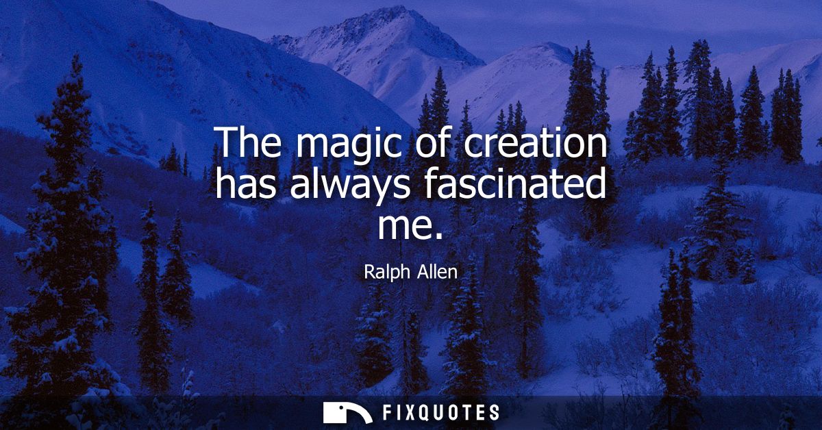 The magic of creation has always fascinated me