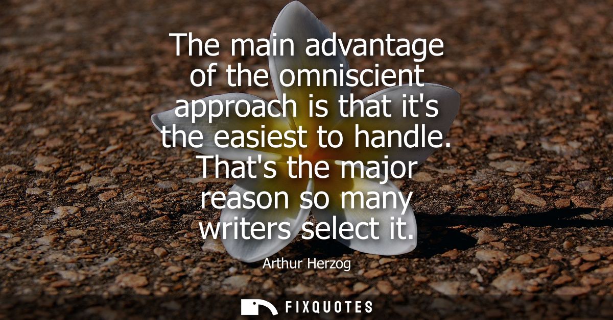 The main advantage of the omniscient approach is that its the easiest to handle. Thats the major reason so many writers 
