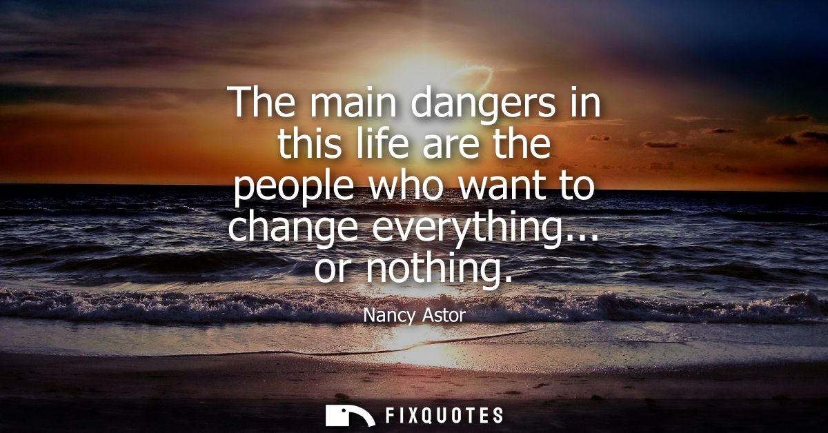 The main dangers in this life are the people who want to change everything... or nothing