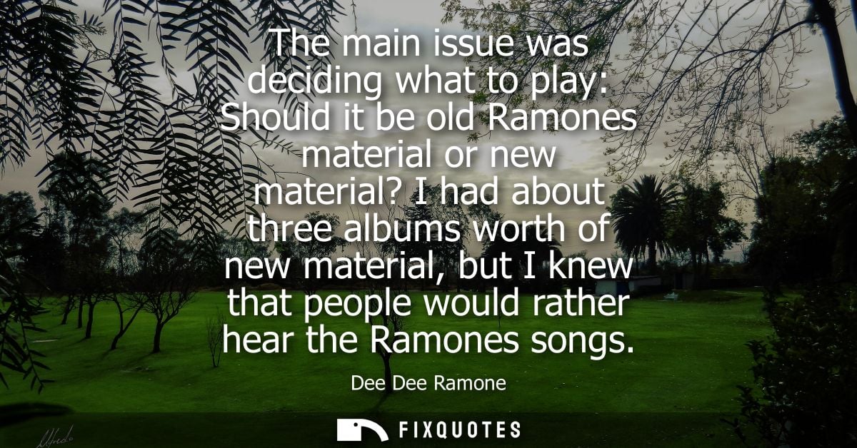 The main issue was deciding what to play: Should it be old Ramones material or new material? I had about three albums wo