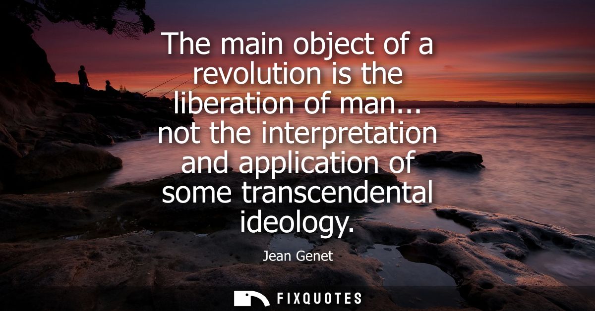 The main object of a revolution is the liberation of man... not the interpretation and application of some transcendenta