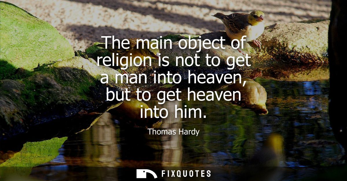 The main object of religion is not to get a man into heaven, but to get heaven into him