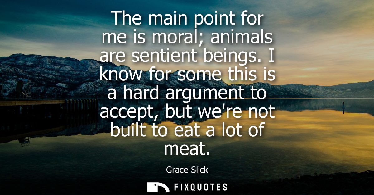 The main point for me is moral animals are sentient beings. I know for some this is a hard argument to accept, but were 