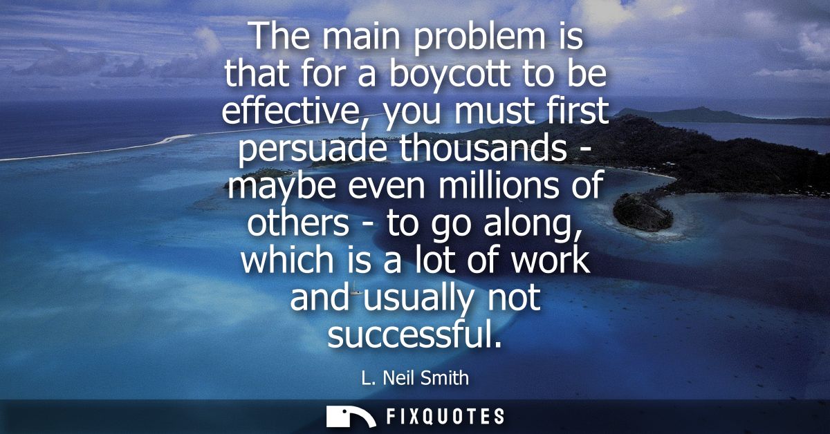 The main problem is that for a boycott to be effective, you must first persuade thousands - maybe even millions of other