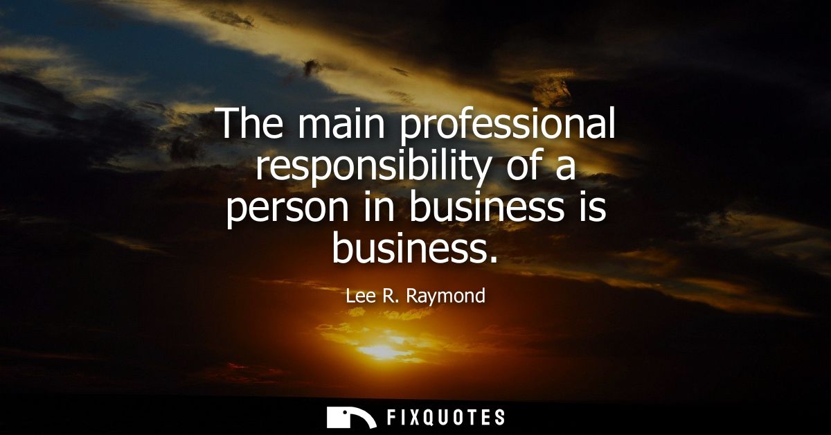 The main professional responsibility of a person in business is business