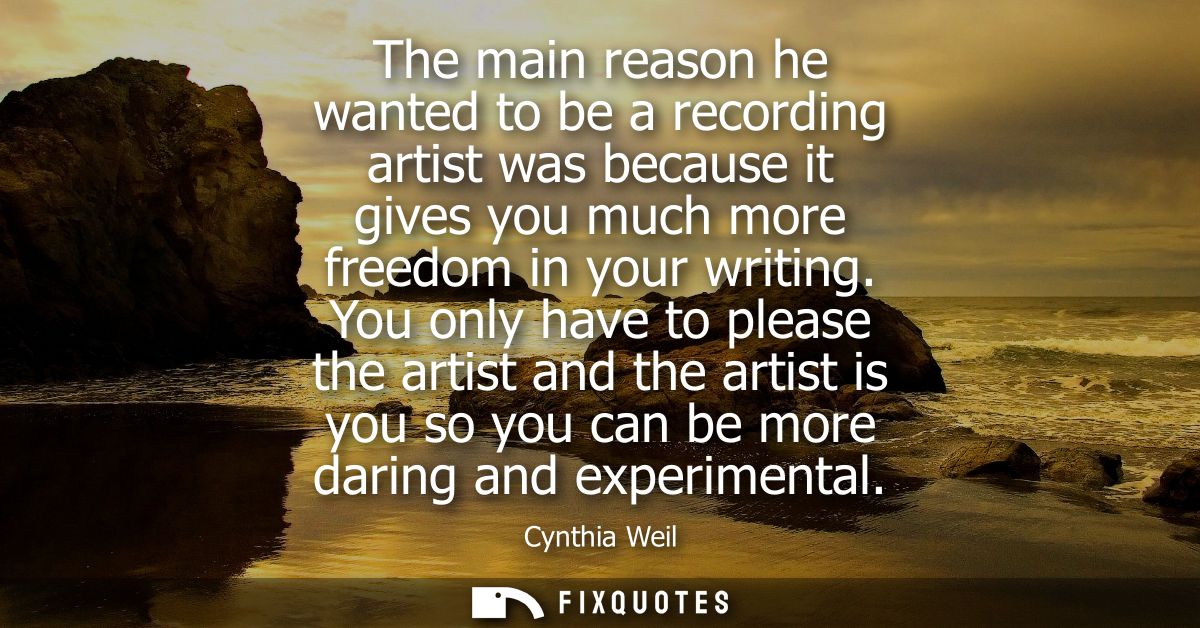 The main reason he wanted to be a recording artist was because it gives you much more freedom in your writing.