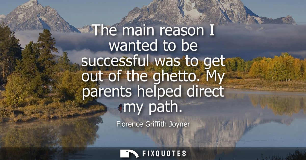 The main reason I wanted to be successful was to get out of the ghetto. My parents helped direct my path