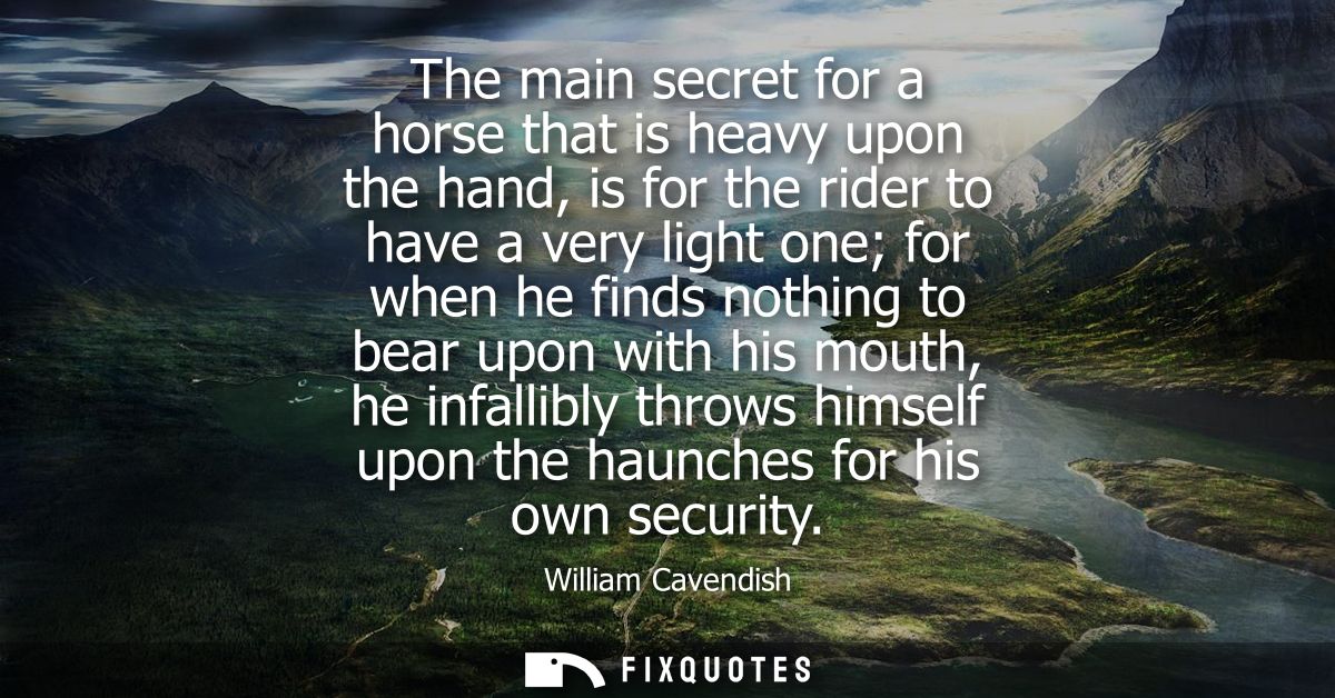 The main secret for a horse that is heavy upon the hand, is for the rider to have a very light one for when he finds not