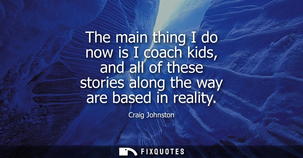 The main thing I do now is I coach kids, and all of these stories along the way are based in reality