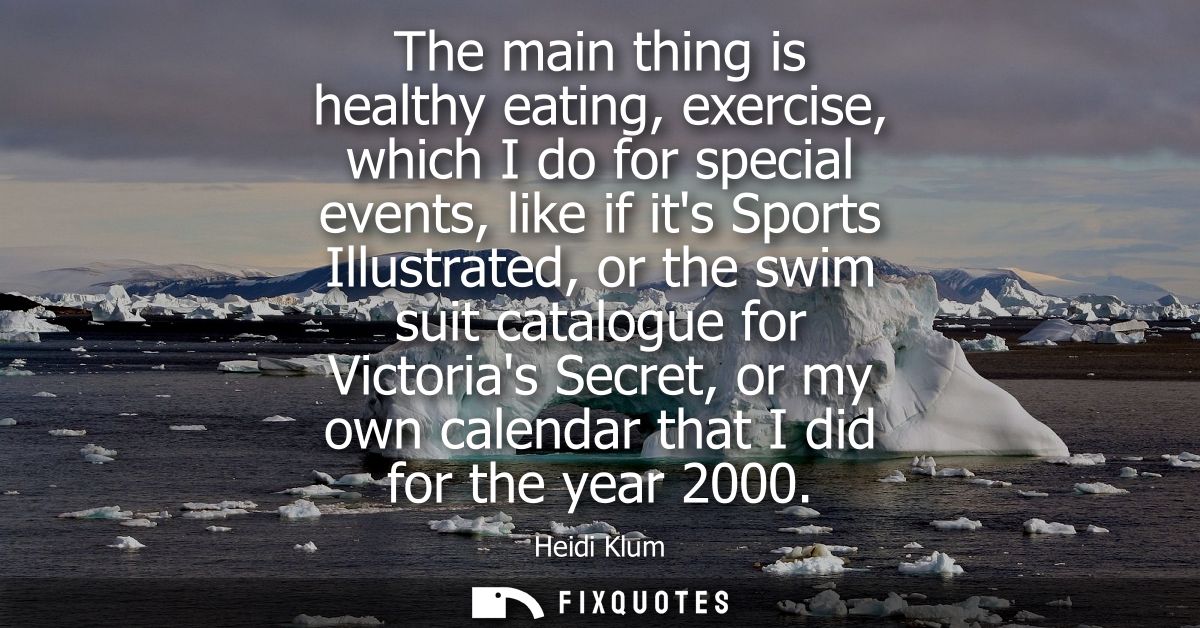 The main thing is healthy eating, exercise, which I do for special events, like if its Sports Illustrated, or the swim s