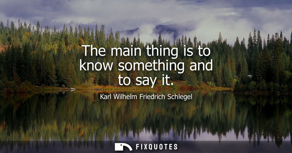 The main thing is to know something and to say it - Karl Wilhelm Friedrich Schlegel