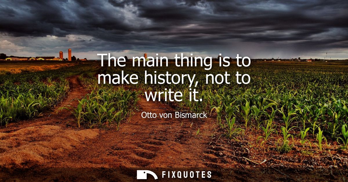 The main thing is to make history, not to write it