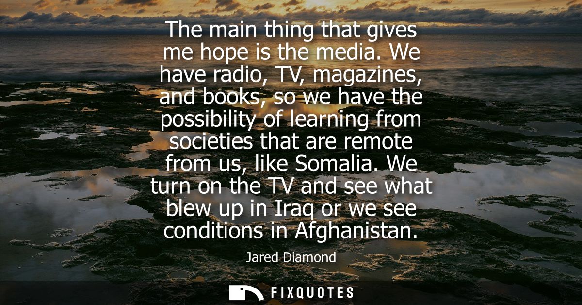 The main thing that gives me hope is the media. We have radio, TV, magazines, and books, so we have the possibility of l